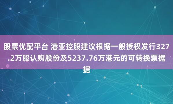 股票优配平台 港亚控股建议根据一般授权发行327.2万股认购股份及5237.76万港元的可转换票据