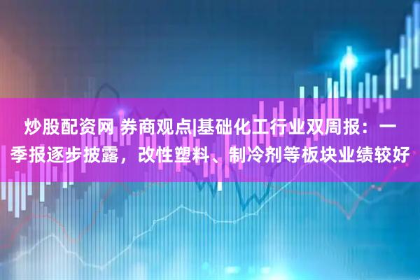 炒股配资网 券商观点|基础化工行业双周报：一季报逐步披露，改性塑料、制冷剂等板块业绩较好