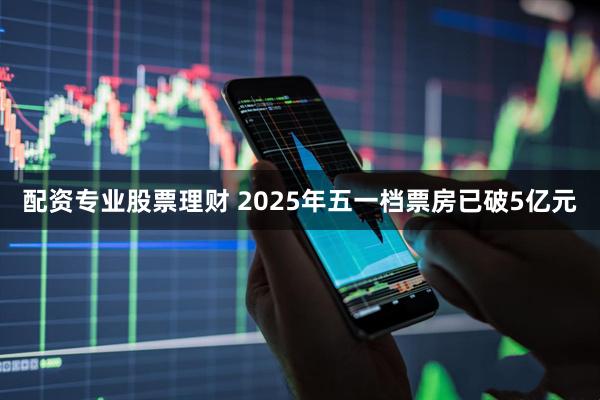 配资专业股票理财 2025年五一档票房已破5亿元