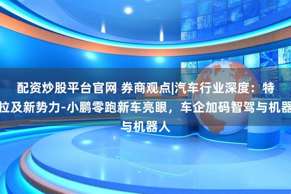 配资炒股平台官网 券商观点|汽车行业深度：特斯拉及新势力-小鹏零跑新车亮眼，车企加码智驾与机器人