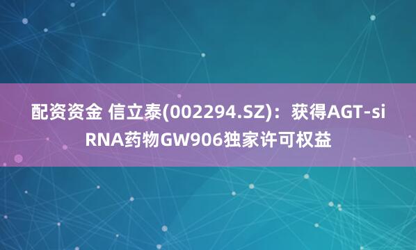 配资资金 信立泰(002294.SZ):获得AGT-siRNA药物GW906独家许可权益