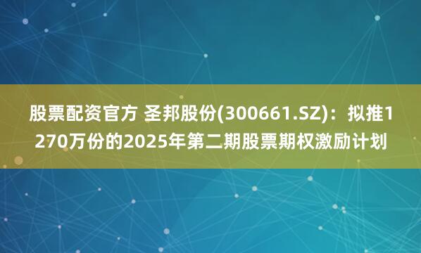 股票配资官方 圣邦股份(300661.SZ)：拟推1270万份的2025年第二期股票期权激励计划