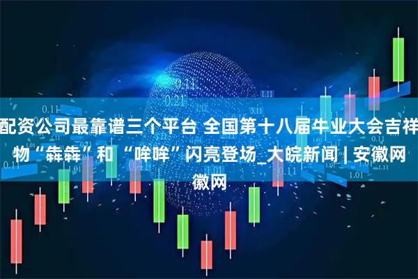 配资公司最靠谱三个平台 全国第十八届牛业大会吉祥物“犇犇”和 “哞哞”闪亮登场_大皖新闻 | 安徽网