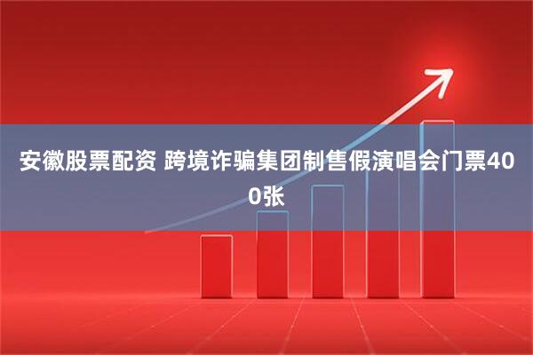 安徽股票配资 跨境诈骗集团制售假演唱会门票400张