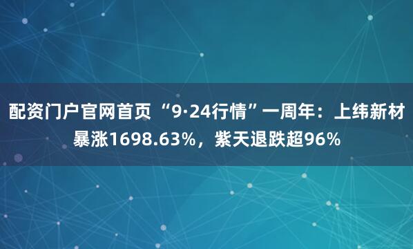 配资门户官网首页 “9·24行情”一周年：上纬新材暴涨1698.63%，紫天退跌超96%