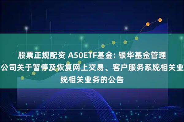 股票正规配资 A50ETF基金: 银华基金管理股份有限公司关于暂停及恢复网上交易、客户服务系统相关业务的公告