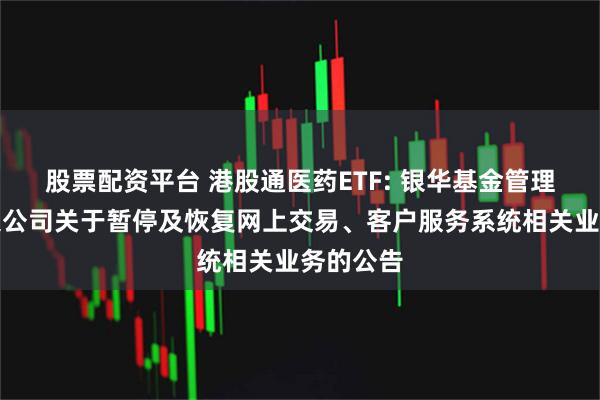 股票配资平台 港股通医药ETF: 银华基金管理股份有限公司关于暂停及恢复网上交易、客户服务系统相关业务的公告