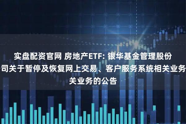 实盘配资官网 房地产ETF: 银华基金管理股份有限公司关于暂停及恢复网上交易、客户服务系统相关业务的公告