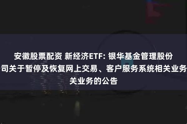安徽股票配资 新经济ETF: 银华基金管理股份有限公司关于暂停及恢复网上交易、客户服务系统相关业务的公告