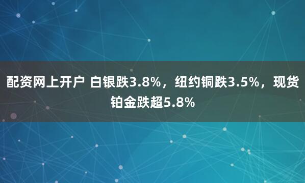 配资网上开户 白银跌3.8%，纽约铜跌3.5%，现货铂金跌超5.8%