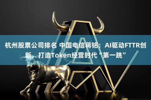 杭州股票公司排名 中国电信蒋铭：AI驱动FTTR创新，打造Token经营时代“第一跳”