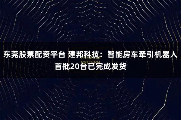 东莞股票配资平台 建邦科技：智能房车牵引机器人首批20台已完成发货