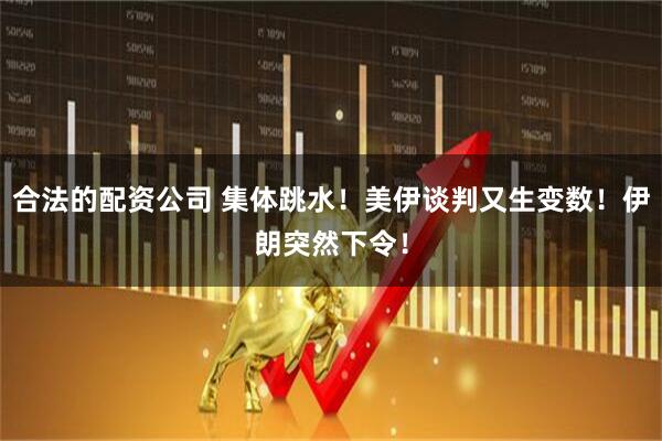 合法的配资公司 集体跳水！美伊谈判又生变数！伊朗突然下令！