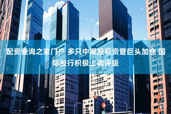 配资查询之家门户 多只中概股获资管巨头加仓 国际投行积极上调评级