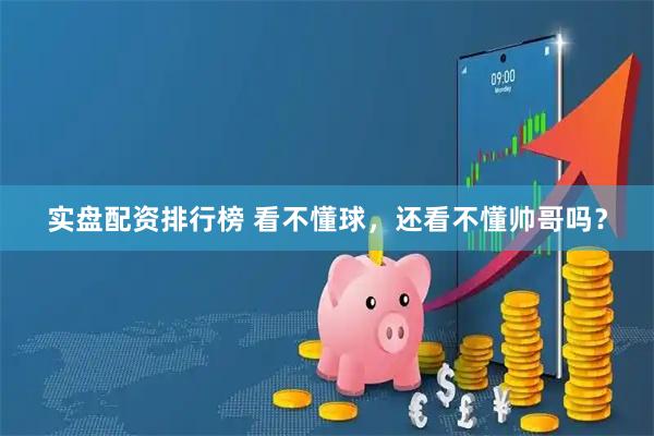 实盘配资排行榜 看不懂球，还看不懂帅哥吗？
