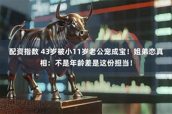 配资指数 43岁被小11岁老公宠成宝！姐弟恋真相：不是年龄差是这份担当！