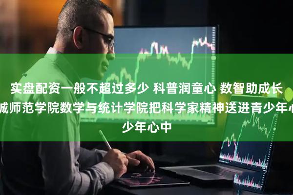 实盘配资一般不超过多少 科普润童心 数智助成长|盐城师范学院数学与统计学院把科学家精神送进青少年心中