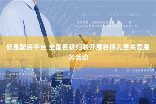 低息配资平台 全国各级妇联开展暑期儿童关爱服务活动