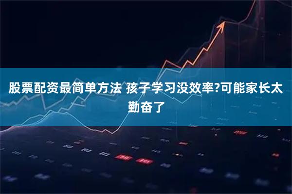 股票配资最简单方法 孩子学习没效率?可能家长太勤奋了