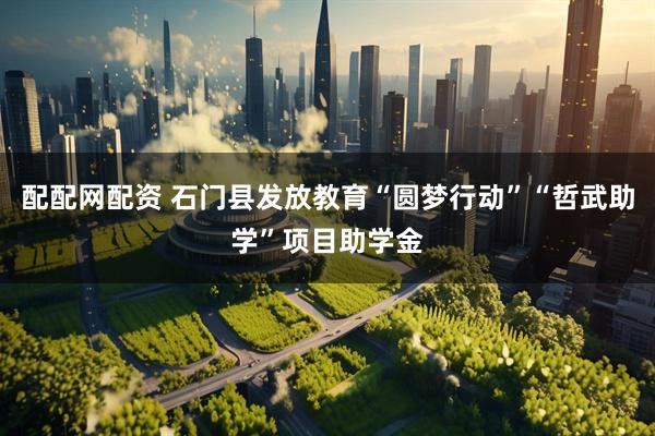 配配网配资 石门县发放教育“圆梦行动”“哲武助学”项目助学金