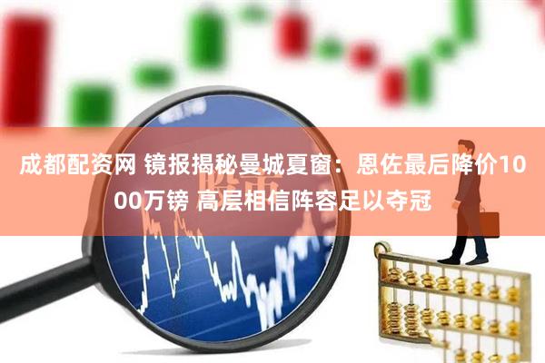 成都配资网 镜报揭秘曼城夏窗：恩佐最后降价1000万镑 高层相信阵容足以夺冠