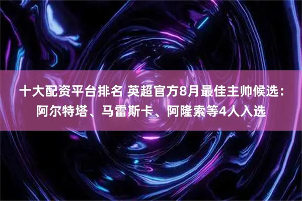 十大配资平台排名 英超官方8月最佳主帅候选：阿尔特塔、马雷斯卡、阿隆索等4人入选
